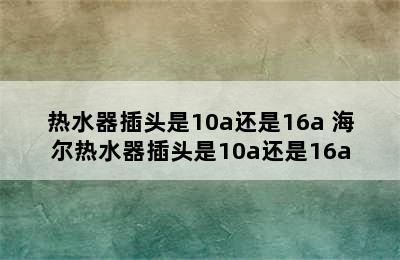 热水器插头是10a还是16a 海尔热水器插头是10a还是16a